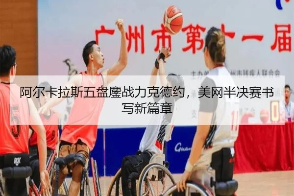 阿尔卡拉斯五盘鏖战力克德约，美网半决赛书写新篇章