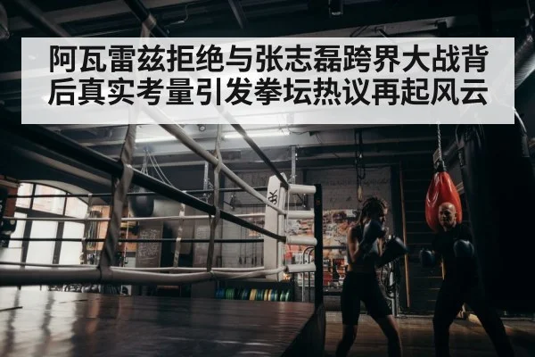 阿瓦雷兹拒绝与张志磊跨界大战背后真实考量引发拳坛热议再起风云