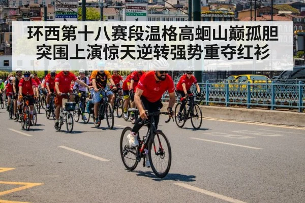 环西第十八赛段温格高蛔山巅孤胆突围上演惊天逆转强势重夺红衫
