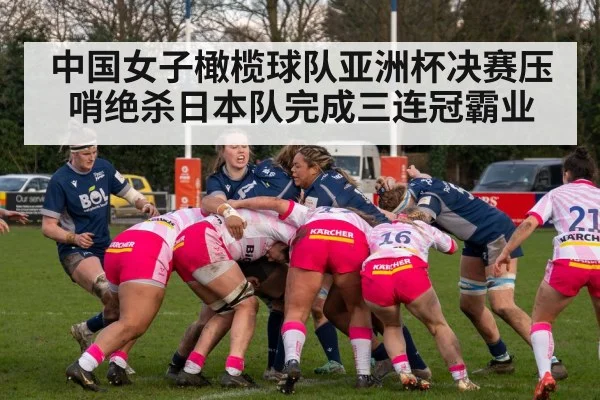 中国女子橄榄球队亚洲杯决赛压哨绝杀日本队完成三连冠霸业