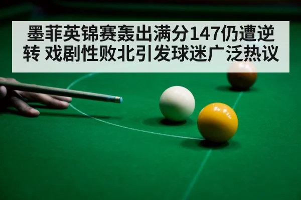 墨菲英锦赛轰出满分147仍遭逆转 戏剧性败北引发球迷广泛热议